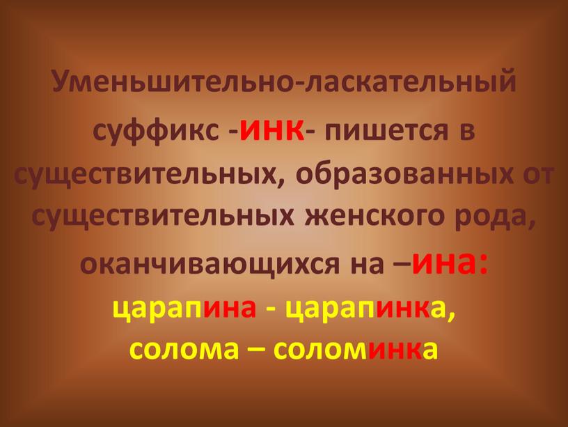 Уменьшительно-ласкательный суффикс -инк- пишется в существительных, образованных от существительных женского рода, оканчивающихся на –ина: царапина - царапинка, солома – соломинка