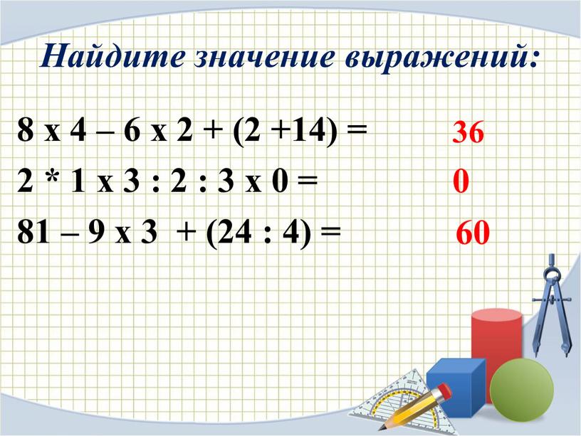 Найдите значение выражений: 8 х 4 – 6 х 2 + (2 +14) = 2 * 1 х 3 : 2 : 3 х 0…