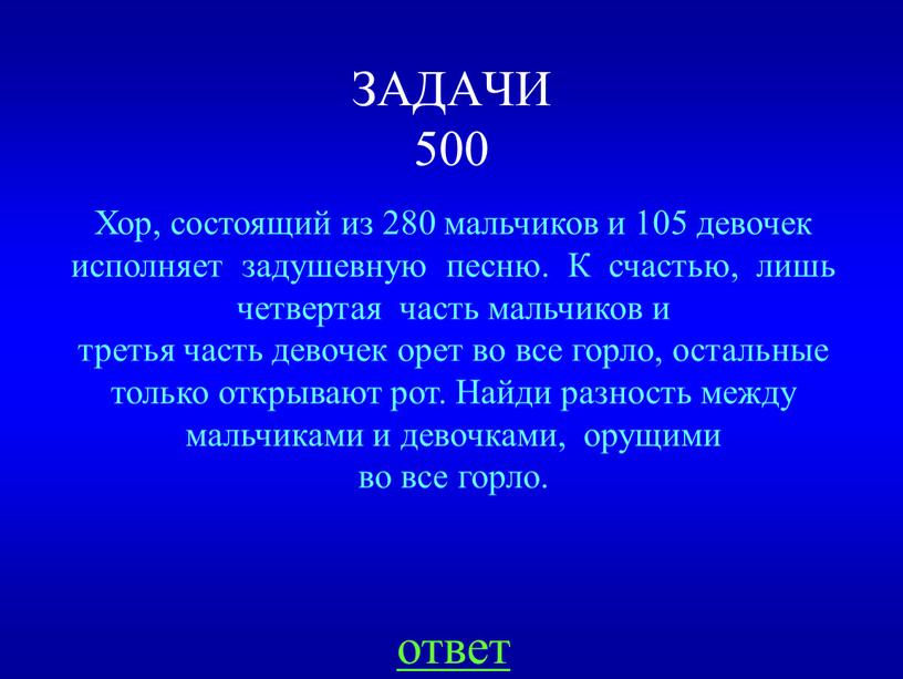 ЗАДАЧИ 500 ответ Хор, состоящий из 280 мальчиков и 105 девочек исполняет задушевную песню