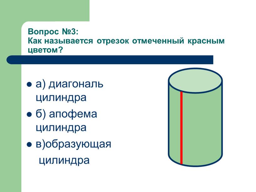 Вопрос №3: Как называется отрезок отмеченный красным цветом? а) диагональ цилиндра б) апофема цилиндра в)образующая цилиндра