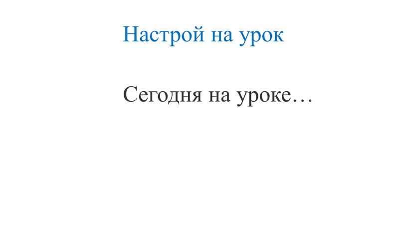 Настрой на урок Сегодня на уроке…