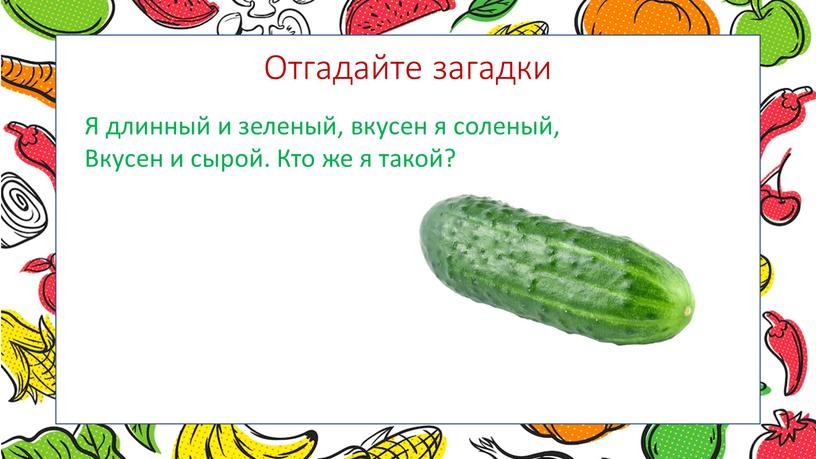 Отгадайте загадки Я длинный и зеленый, вкусен я соленый,