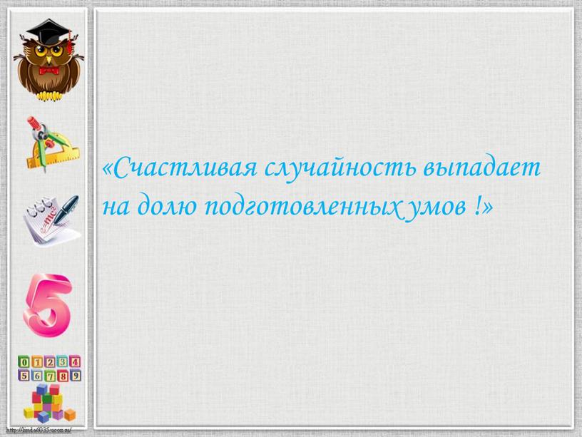 Счастливая случайность выпадает на долю подготовленных умов !»