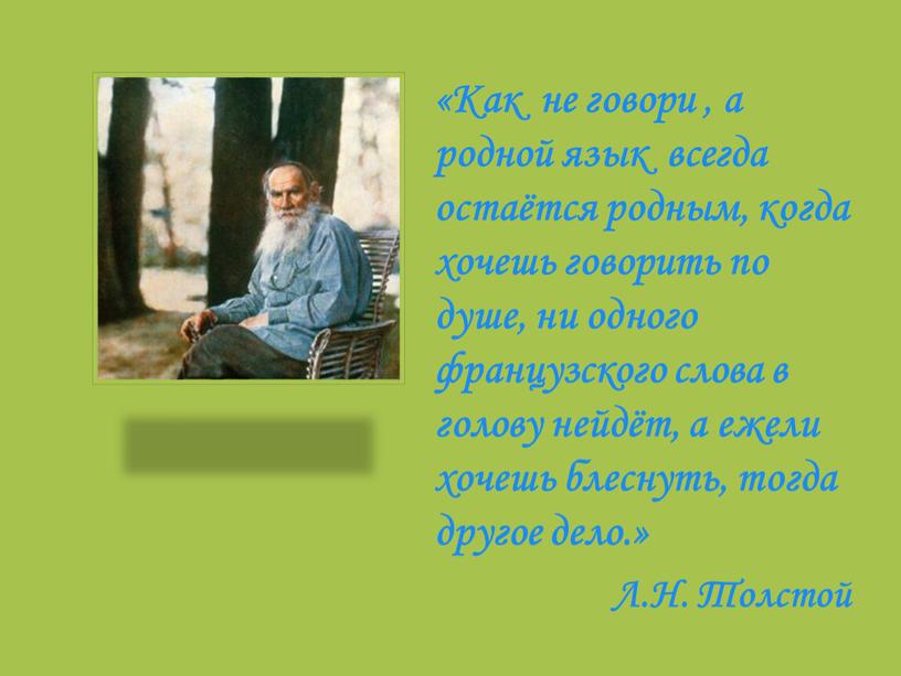 Как не говори , а родной язык всегда остаётся родным, когда хочешь говорить по душе, ни одного французского слова в голову нейдёт, а ежели хочешь…