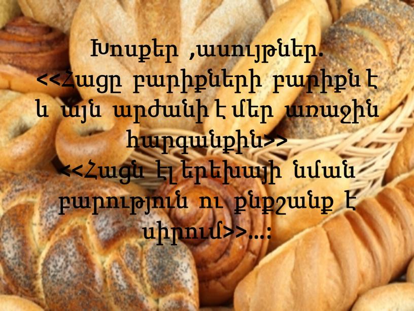 Խոսքեր ,ասույթներ. <<Հացը բարիքների բարիքն է և այն արժանի է մեր առաջին հարգանքին>> <<Հացն էլ երեխայի նման բարություն ու քնքշանք է սիրում>>…: