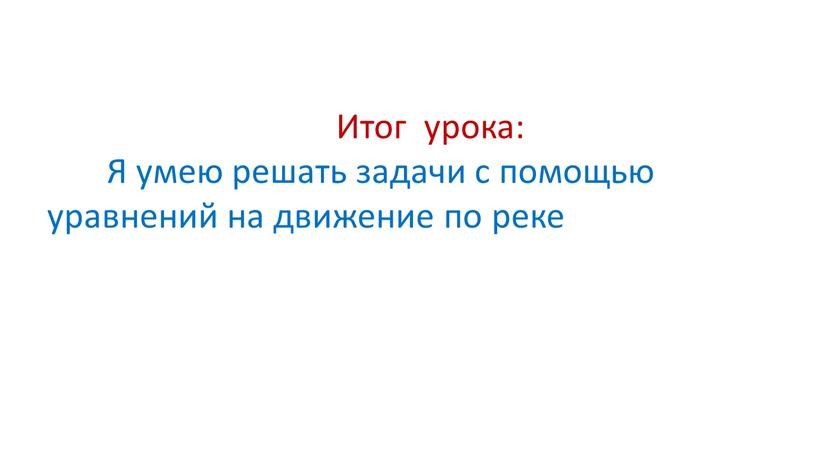 Итог урока: Я умею решать задачи с помощью уравнений на движение по реке