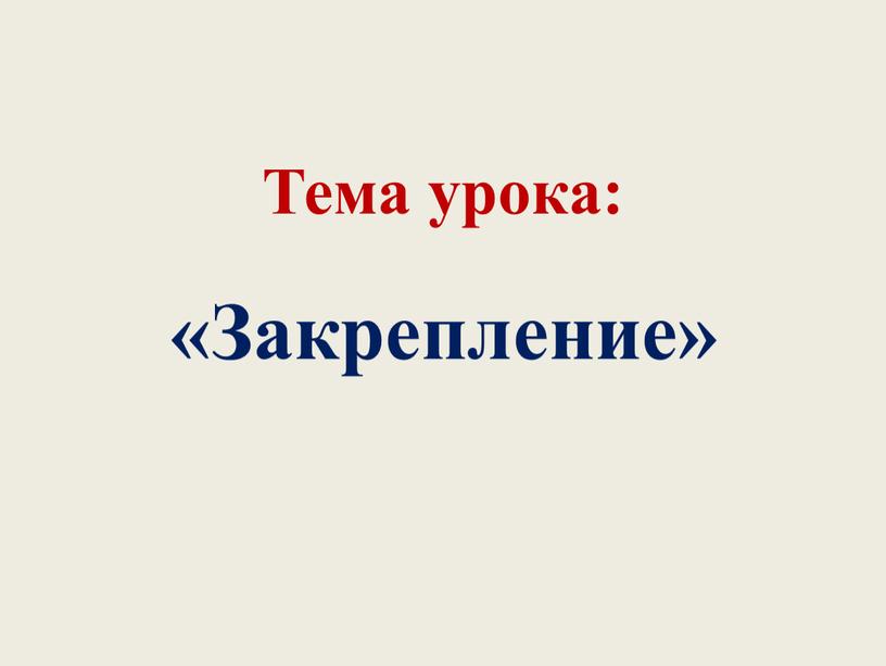 Тема урока: «Закрепление»