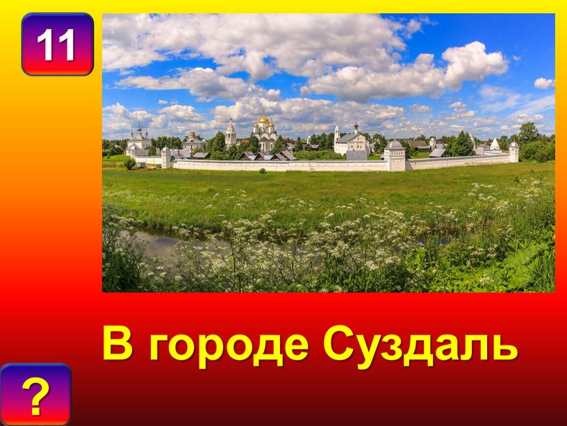 11 О Т В Е Т : ? В городе Суздаль