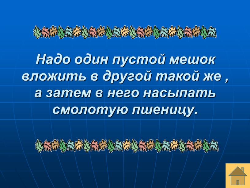 Надо один пустой мешок вложить в другой такой же , а затем в него насыпать смолотую пшеницу