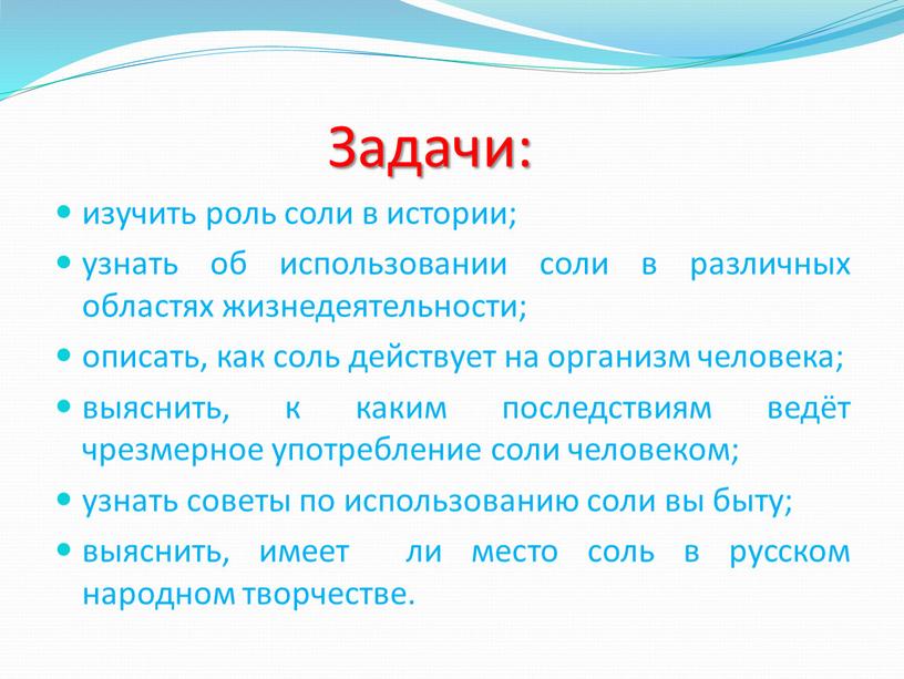 Задачи: изучить роль соли в истории; узнать об использовании соли в различных областях жизнедеятельности; описать, как соль действует на организм человека; выяснить, к каким последствиям…