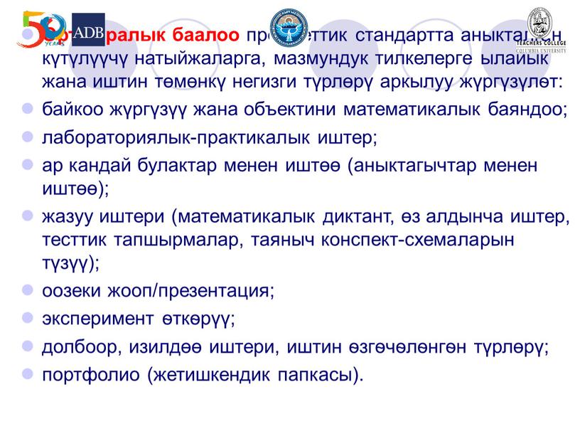 Орто аралык баалоо предметтик стандартта аныкталган күтүлүүчү натыйжаларга, мазмундук тилкелерге ылайык жана иштин төмөнкү негизги түрлөрү аркылуу жүргүзүлѳт: байкоо жүргүзүү жана объектини математикалык баяндоо; лабораториялык-практикалык…