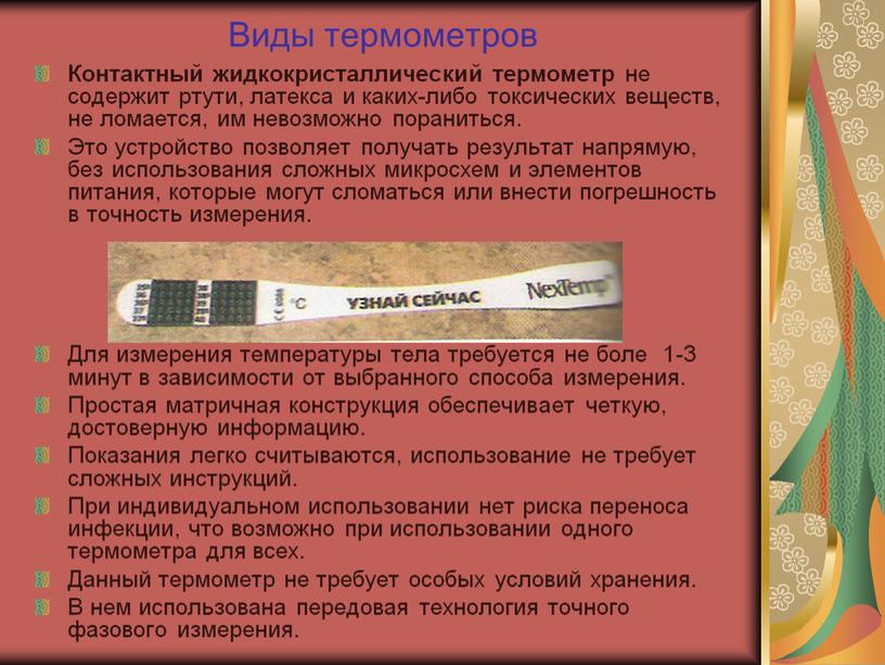 Виды термометров Контактный жидкокристаллический термометр не содержит ртути, латекса и каких-либо токсических веществ, не ломается, им невозможно пораниться