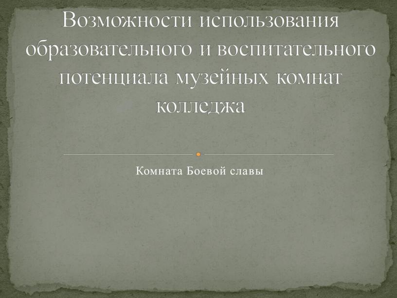 Комната Боевой славы Возможности использования образовательного и воспитательного потенциала музейных комнат колледжа