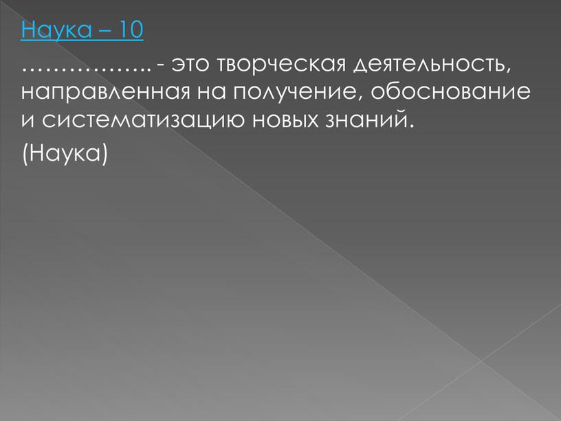 Наука – 10 …………….. - это творческая деятельность, направленная на получение, обоснование и систематизацию новых знаний