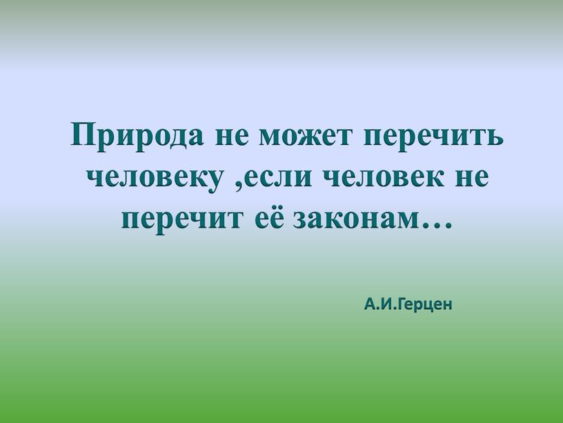 Природа не может перечить человеку ,если человек не перечит её законам…