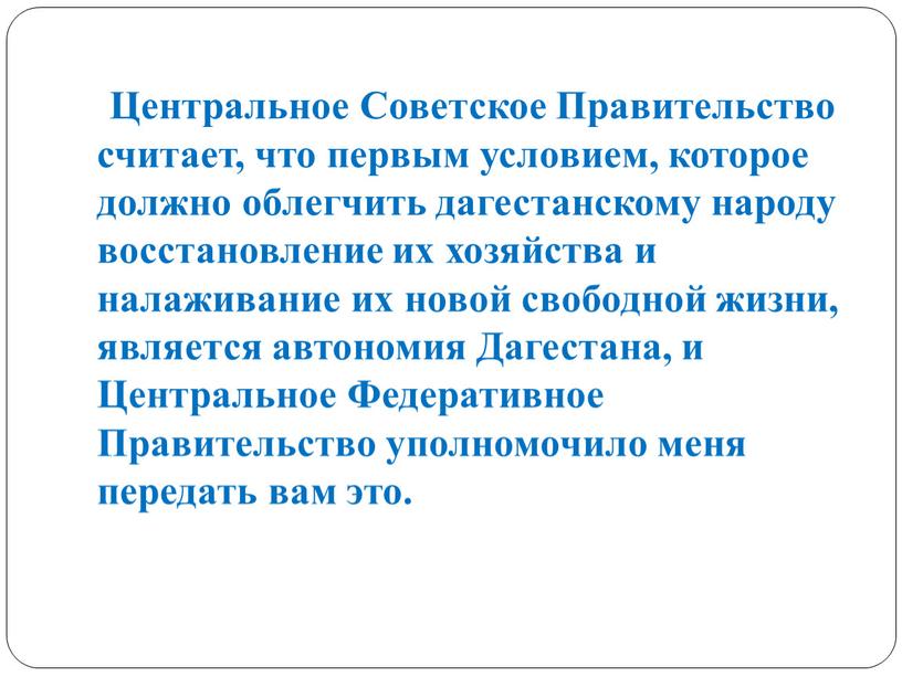 Центральное Советское Правительство считает, что первым условием, которое должно облегчить дагестанскому народу восстановление их хозяйства и налаживание их новой свободной жизни, является автономия