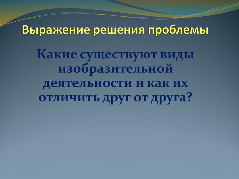 Выражение решения проблемы Какие существуют виды изобразительной деятельности и как их отличить друг от друга?