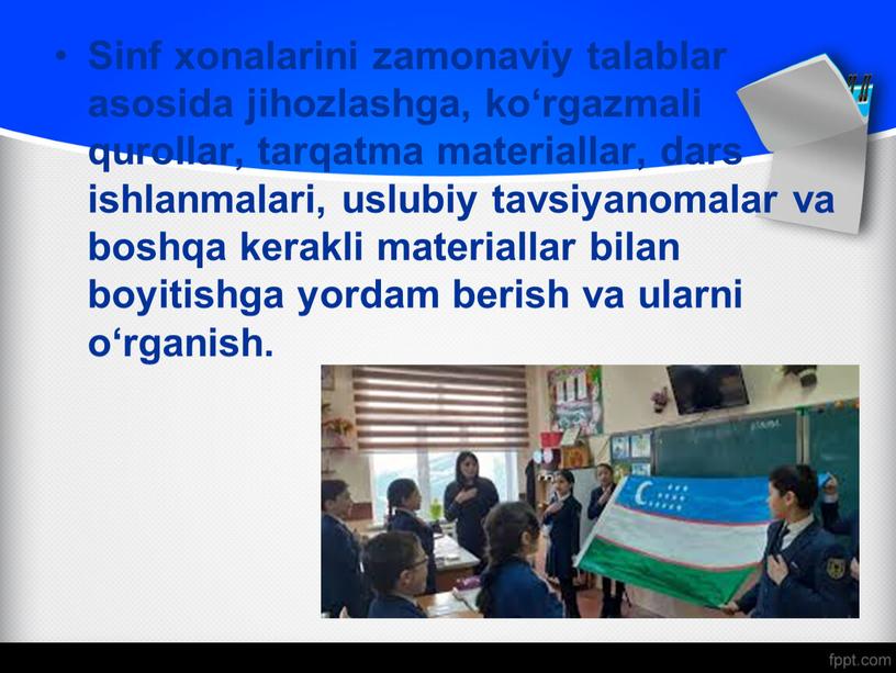 Sinf xonalarini zamonaviy talablar asosida jihozlashga, ko‘rgazmali qurollar, tarqatma materiallar, dars ishlanmalari, uslubiy tavsiyanomalar va boshqa kerakli materiallar bilan boyitishga yordam berish va ularni o‘rganish