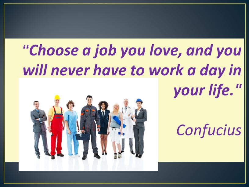 Choose a job you love, and you will never have to work a day in your life