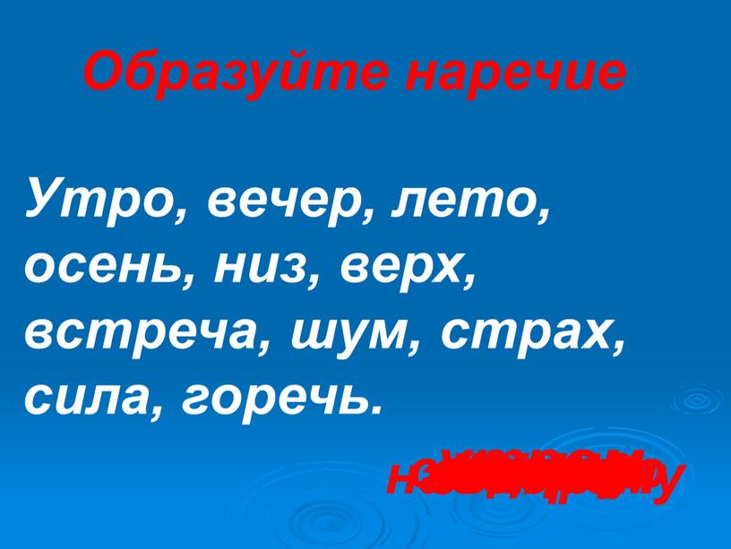 Образуйте наречие Утро, вечер, лето, осень, низ, верх, встреча, шум, страх, сила, горечь