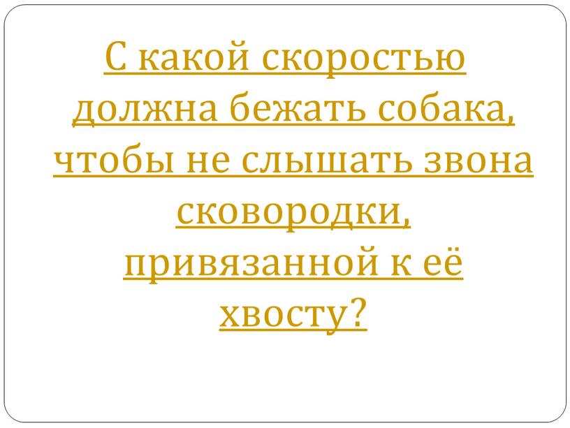 С какой скоростью должна бежать собака, чтобы не слышать звона сковородки, привязанной к её хвосту?