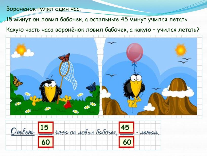 Воронёнок гулял один час. 15 минут он ловил бабочек, а остальные 45 минут учился летать