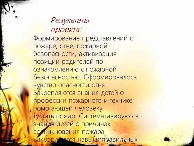 Результаты проекта: Формирование представлений о пожаре, огне; пожарной безопасности, активизация позиции родителей по ознакомлению с пожарной безопасностью