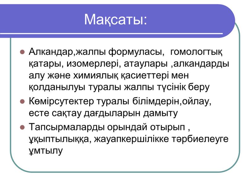 Мақсаты: Алкандар,жалпы формуласы, гомологтық қатары, изомерлері, атаулары ,алкандарды алу және химиялық қасиеттері мен қолданылуы туралы жалпы түсінік беру