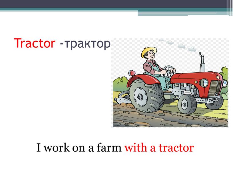 Tractor -трактор I work on a farm with a tractor