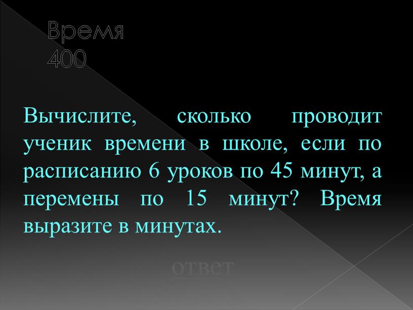 Время 400 Вычислите, сколько проводит ученик времени в школе, если по расписанию 6 уроков по 45 минут, а перемены по 15 минут?