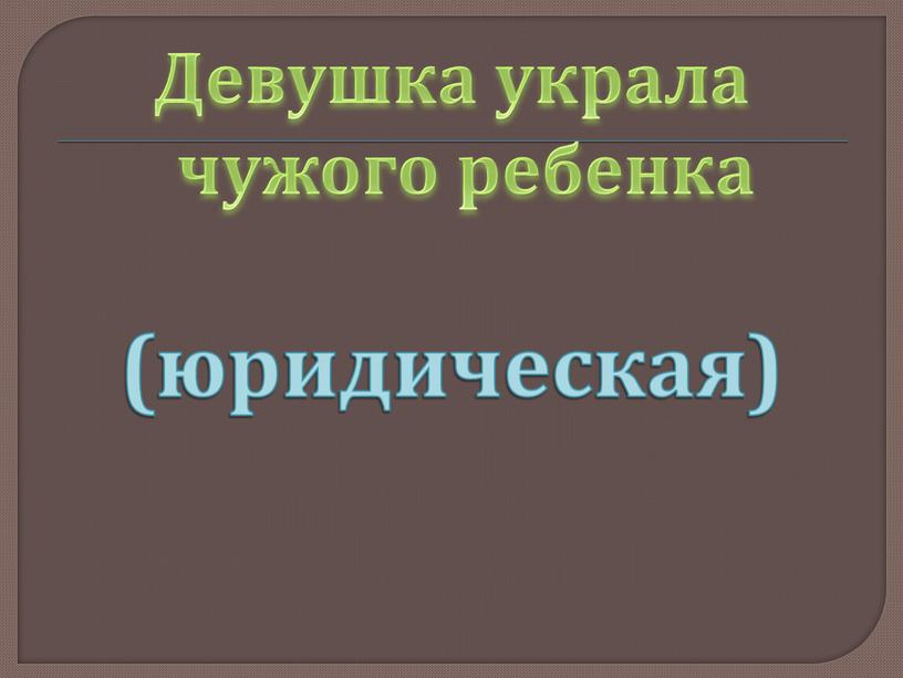 Девушка украла чужого ребенка (юридическая)