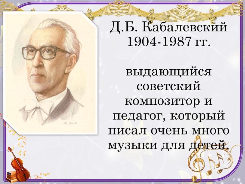 Д.Б. Кабалевский 1904-1987 гг. выдающийся советский композитор и педагог, который писал очень много музыки для детей
