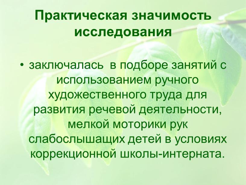 Практическая значимость исследования заключалась в подборе занятий с использованием ручного художественного труда для развития речевой деятельности, мелкой моторики рук слабослышащих детей в условиях коррекционной школы-интерната