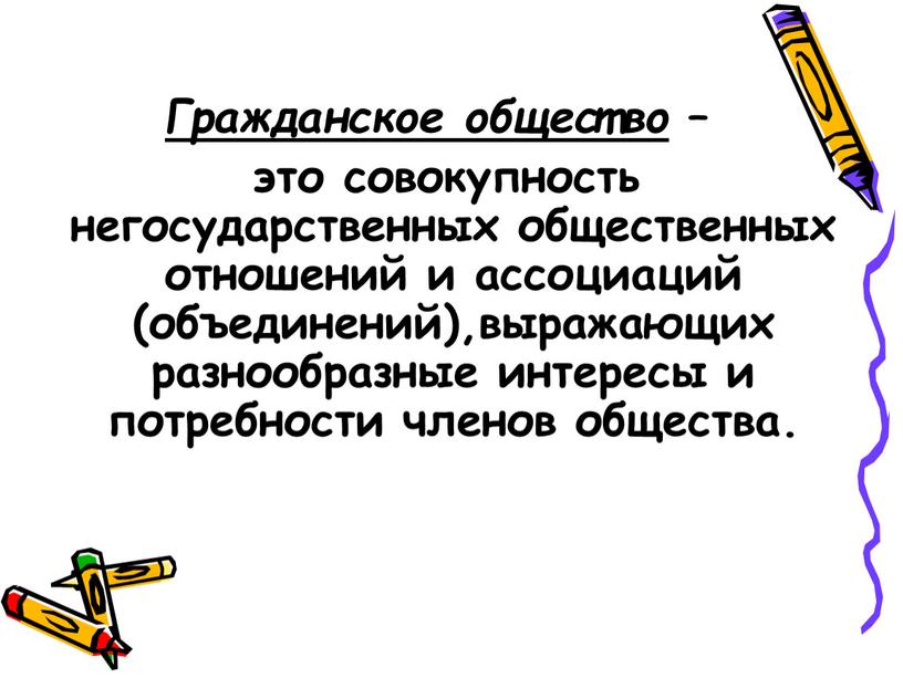 Гражданское общество – это совокупность негосударственных общественных отношений и ассоциаций (объединений),выражающих разнообразные интересы и потребности членов общества