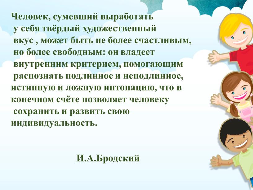 Человек, сумевший выработать у себя твёрдый художественный вкус , может быть не более счастливым, но более свободным: он владеет внутренним критерием, помогающим распознать подлинное и…