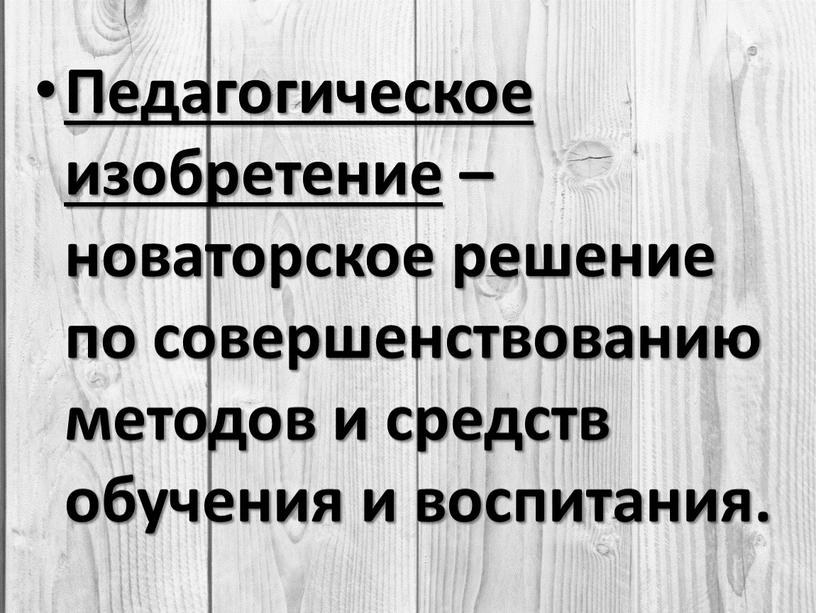 Педагогическое изобретение – новаторское решение по совершенствованию методов и средств обучения и воспитания