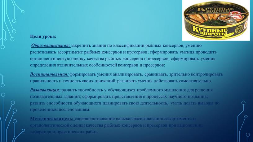 Цели урока: Образовательная: закрепить знания по классификации рыбных консервов, умению распознавать ассортимент рыбных консервов и пресервов; сформировать умения проводить органолептическую оценку качества рыбных консервов и…