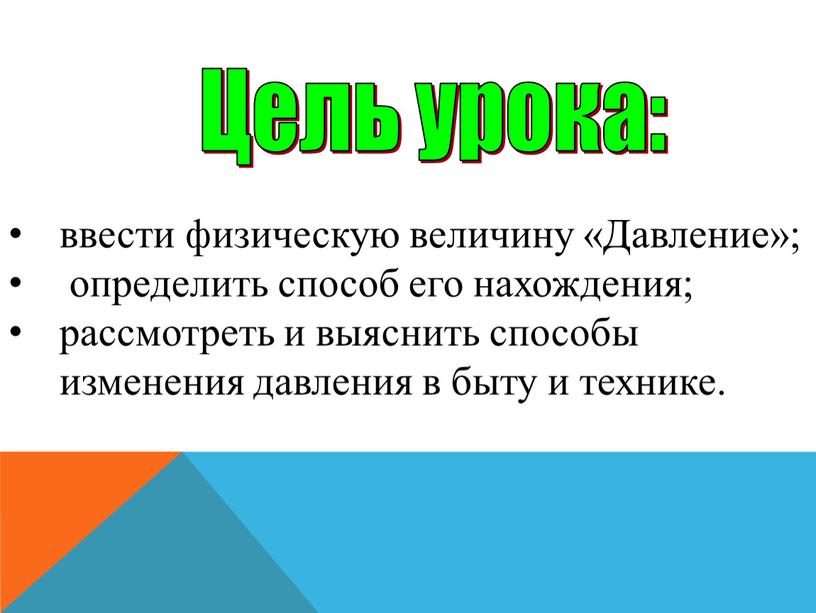 Цель урока: ввести физическую величину «Давление»; определить способ его нахождения; рассмотреть и выяснить способы изменения давления в быту и технике