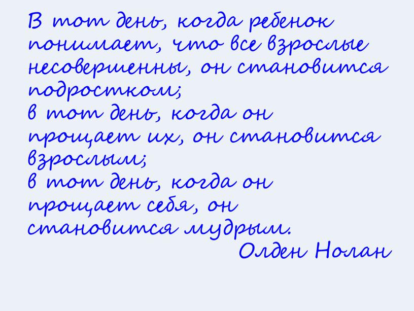 В тот день, когда ребенок понимает, что все взрослые несовершенны, он становится подростком; в тот день, когда он прощает их, он становится взрослым; в тот…