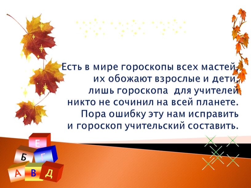 Е Б Г А В Д Есть в мире гороскопы всех мастей, их обожают взрослые и дети, лишь гороскопа для учителей никто не сочинил на…