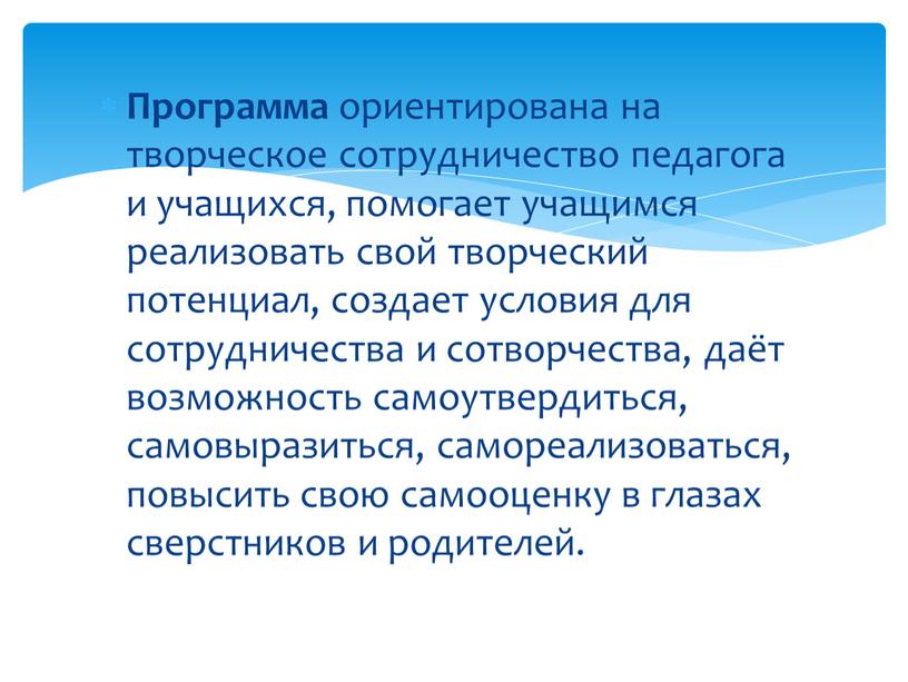 Программа ориентирована на творческое сотрудничество педагога и учащихся, помогает учащимся реализовать свой творческий потенциал, создает условия для сотрудничества и сотворчества, даёт возможность самоутвердиться, самовыразиться, самореализоваться,…