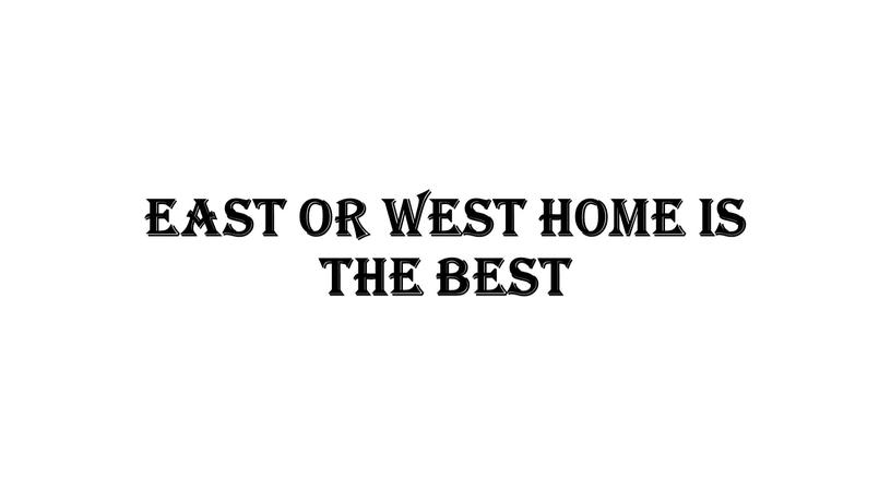 EAST OR WEST HOME IS THE BEST