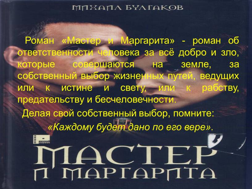 Роман «Мастер и Маргарита» - роман об ответственности человека за всё добро и зло, которые совершаются на земле, за собственный выбор жизненных путей, ведущих или…