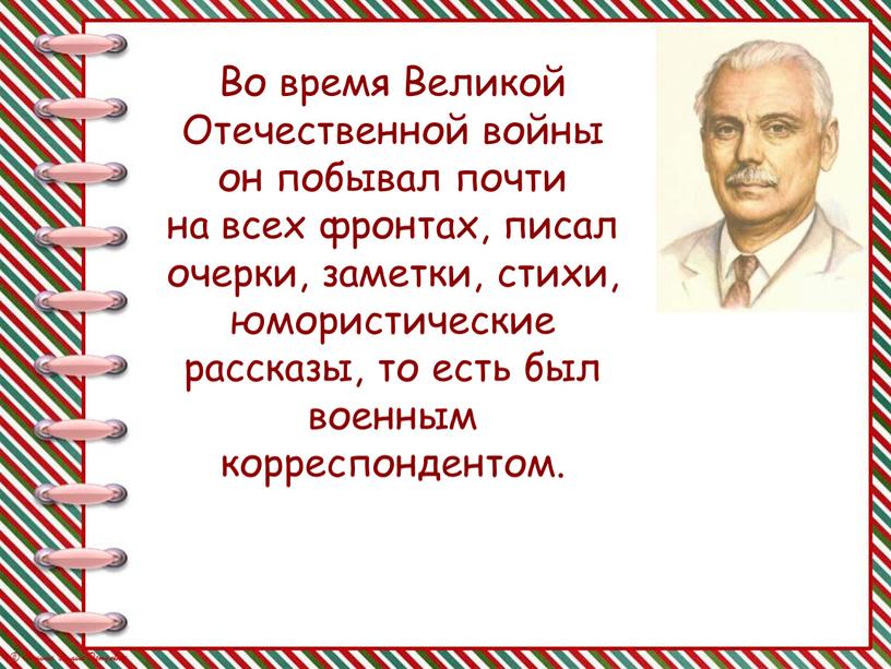 Во время Великой Отечественной войны он побывал почти на всех фронтах, писал очерки, заметки, стихи, юмористические рассказы, то есть был военным корреспондентом