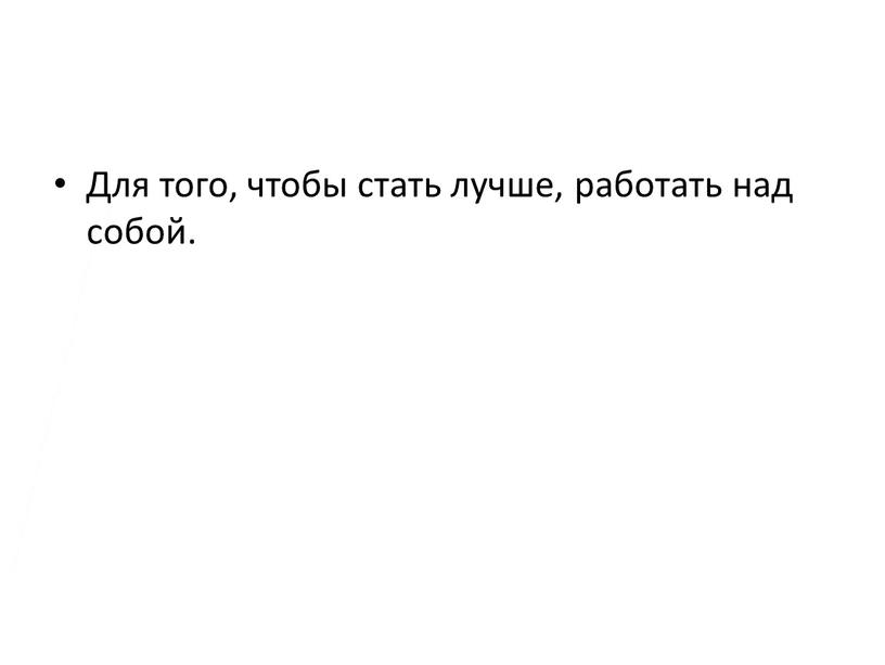 Для того, чтобы стать лучше, работать над собой