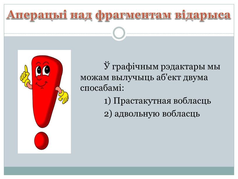 Аперацыі над фрагментам відарыса Ў графічным рэдактары мы можам вылучыць аб'ект двума спосабамі: 1)