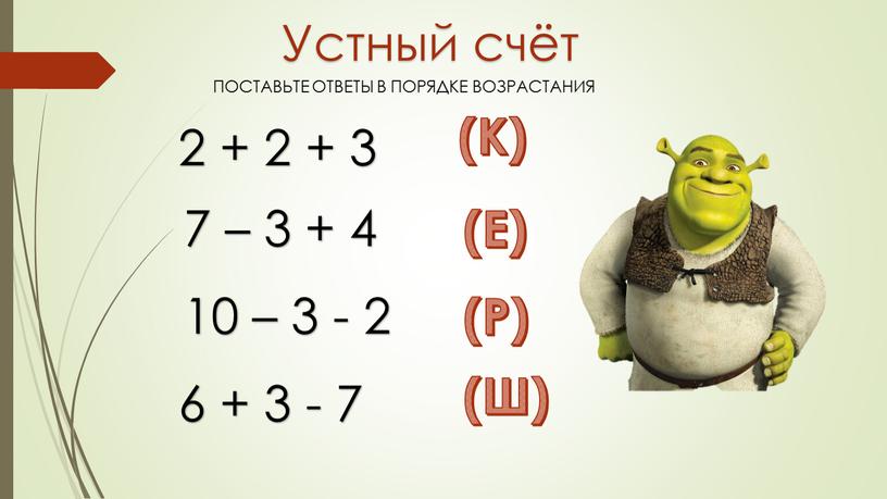 Устный счёт 2 + 2 + 3 7 – 3 + 4 10 – 3 - 2 6 + 3 - 7 (К) (Е) (Р)…