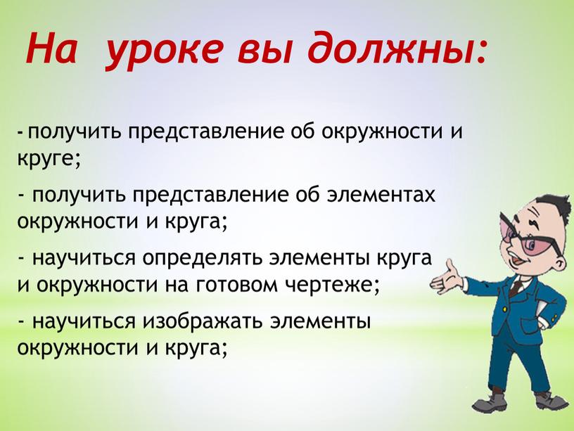 На уроке вы должны: - получить представление об окружности и круге; - получить представление об элементах окружности и круга; - научиться определять элементы круга и…