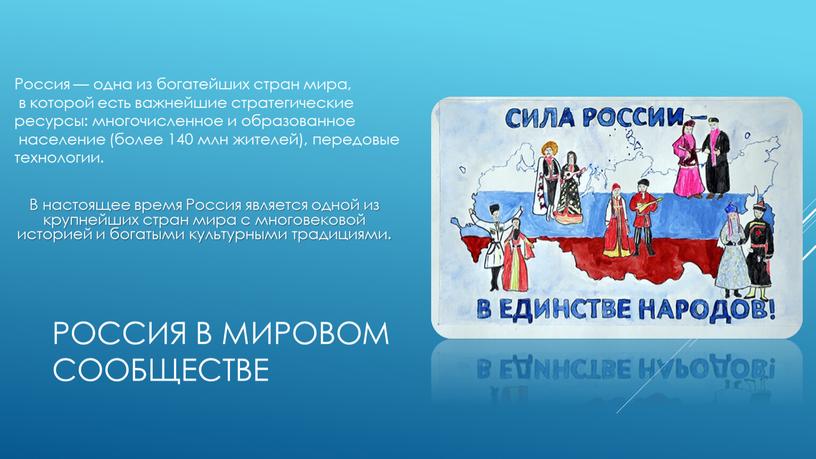 Россия в мировом сообществе Россия — одна из богатейших стран мира, в которой есть важнейшие стратегические ресурсы: многочисленное и образованное население (более 140 млн жителей),…
