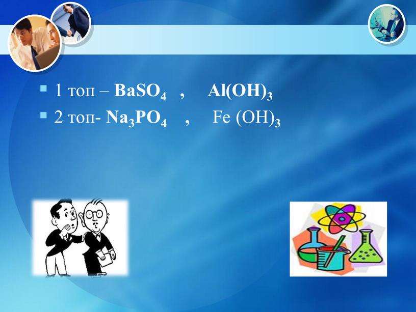 BaSO4 , Al(OH)3 2 топ- Na3PO4 ,